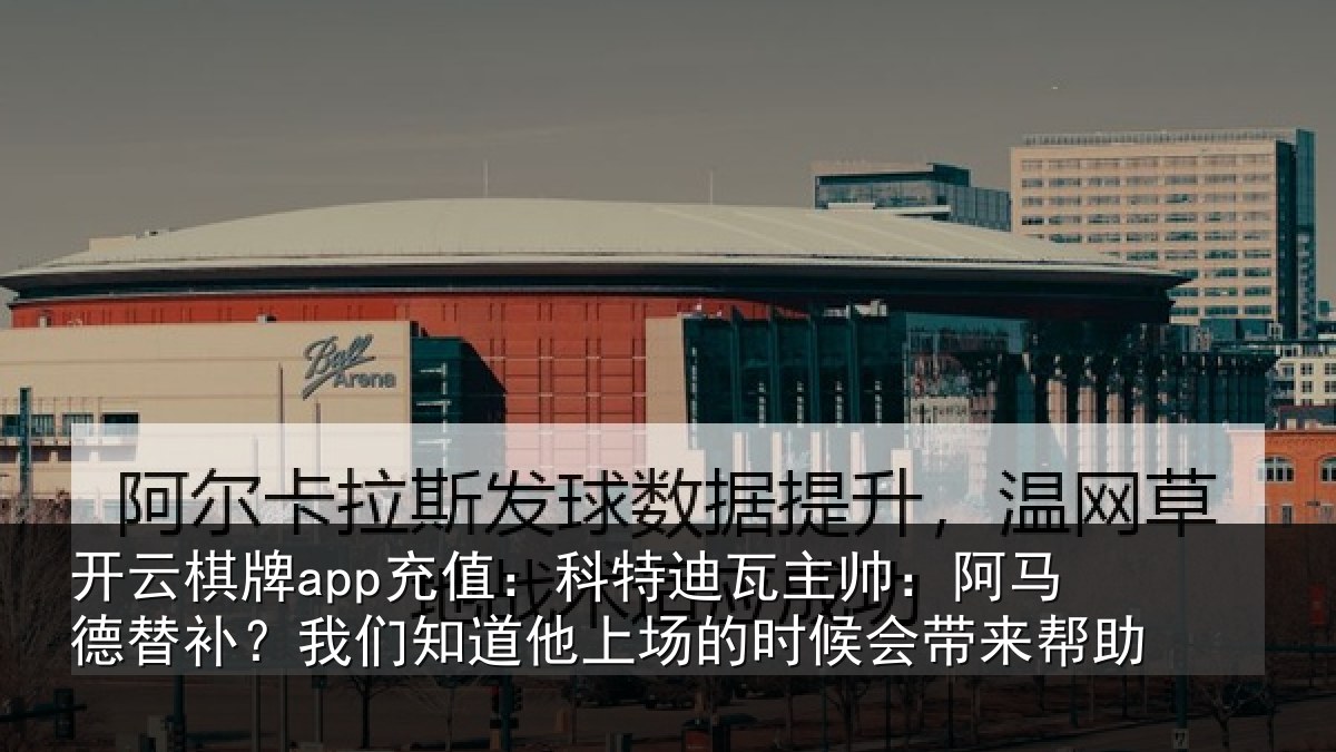开云棋牌app充值：科特迪瓦主帅：阿马德替补？我们知道他上场的时候会带来帮助