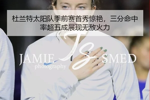 杜兰特太阳队季前赛首秀惊艳，三分命中率超五成展现无敌火力
