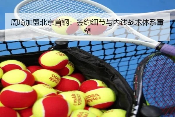 周琦加盟北京首钢：签约细节与内线战术体系重塑