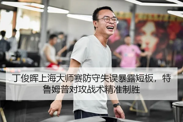 丁俊晖上海大师赛防守失误暴露短板，特鲁姆普对攻战术精准制胜