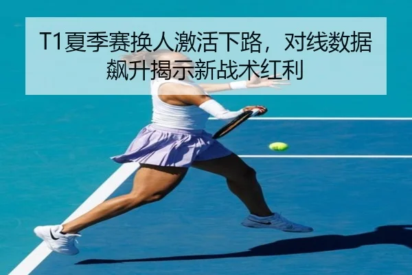 T1夏季赛换人激活下路，对线数据飙升揭示新战术红利