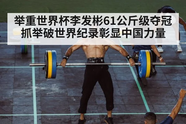 举重世界杯李发彬61公斤级夺冠抓举破世界纪录彰显中国力量