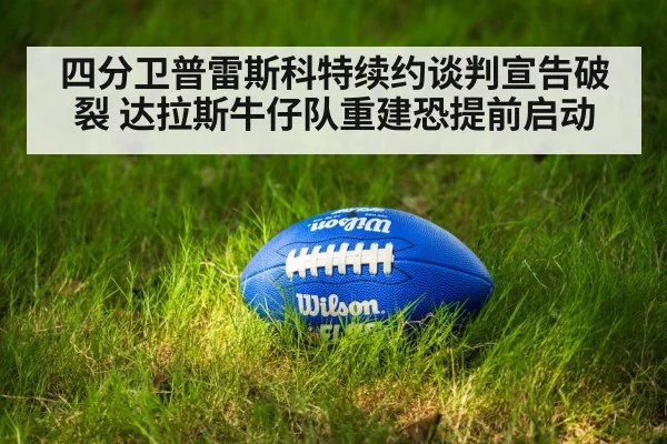 四分卫普雷斯科特续约谈判宣告破裂 达拉斯牛仔队重建恐提前启动