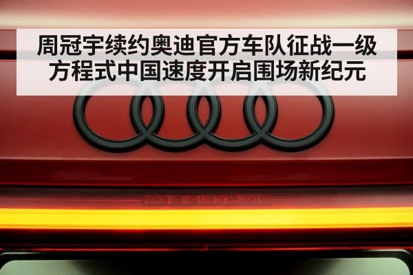 周冠宇续约奥迪官方车队征战一级方程式中国速度开启围场新纪元