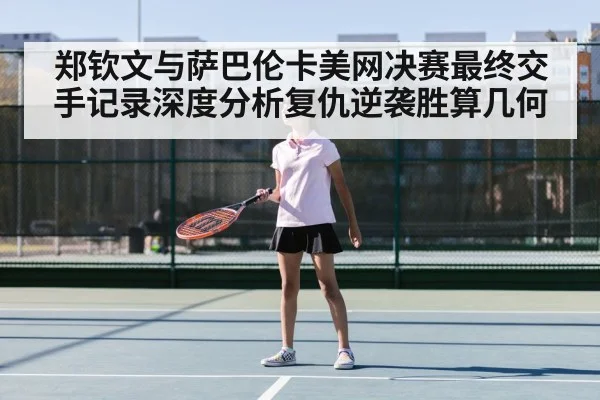 郑钦文与萨巴伦卡美网决赛最终交手记录深度分析复仇逆袭胜算几何
