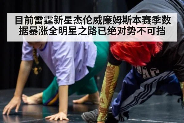 目前雷霆新星杰伦威廉姆斯本赛季数据暴涨全明星之路已绝对势不可挡