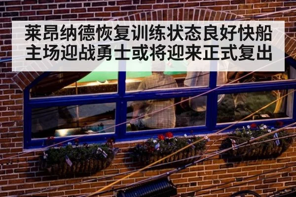 莱昂纳德恢复训练状态良好快船主场迎战勇士或将迎来正式复出