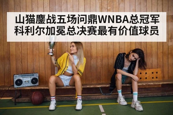 山猫鏖战五场问鼎WNBA总冠军 科利尔加冕总决赛最有价值球员