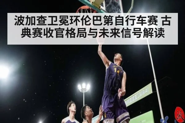 波加查卫冕环伦巴第自行车赛 古典赛收官格局与未来信号解读