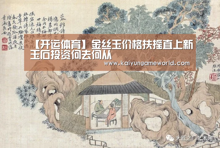 【开运体育】金丝玉价格扶摇直上新玉石投资何去何从(图1) 开运竞猜